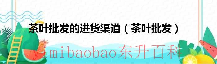 茶叶批发进货渠道北方 茶叶批发的进货渠道网上交易平台