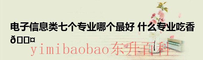 电子信息类七个专业哪个最好知乎 电子信息类七个专业哪个适合女孩
