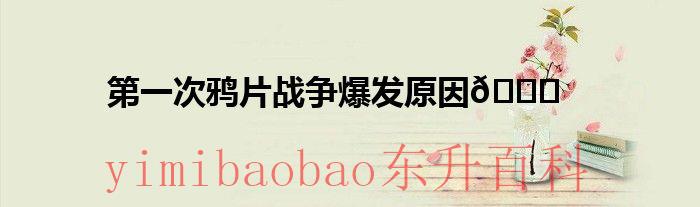 第一次鸦片战争时间 第一次鸦片战争爆发原因根本原因和直接原因