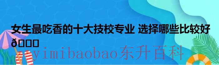 女生技校最吃香的十大专业 女生技校最吃香的专业