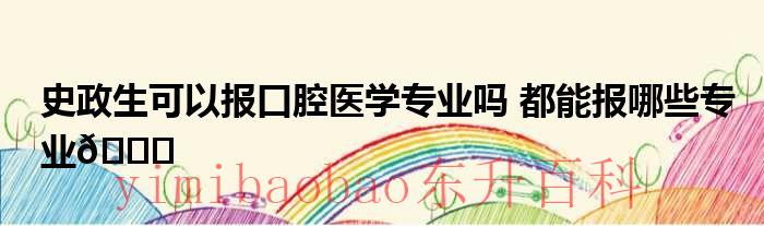 史政生可以报口腔医学专业吗都能报哪些专业