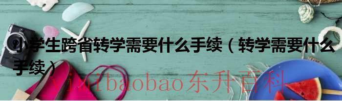 小学生跨省转学需要什么手续 小学生跨省转学需要什么手续流程