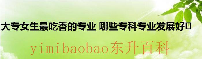 大专女生最吃香的十大专业排名 大专女生最吃香的专业排名