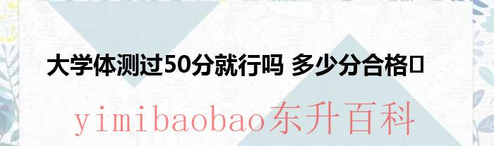 大学体测是不是50分以上就行了 大学体测是不是过了50分就可以了