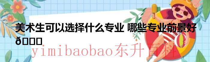 美术生可以选择的大学 美术生可以选择什么专业美术生选历政地怎么样