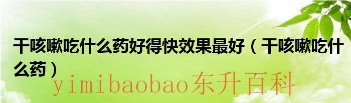 干咳嗽吃什么药好 干咳嗽吃什么药好得快效果最好