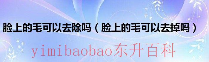 脸上的毛可以弄掉吗 脸上的毛能永久去掉吗