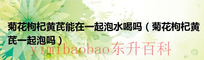 菊花枸杞黄芪能一起吃吗 菊花枸杞黄芪能在一起煮吗
