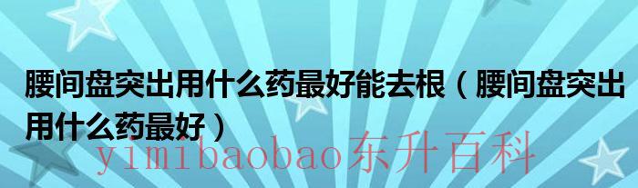 腰间盘突出用什么热敷效果好 腰间盘突出用什么药最管用